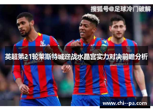 英超第21轮莱斯特城迎战水晶宫实力对决前瞻分析