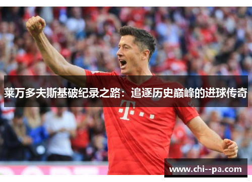 莱万多夫斯基破纪录之路：追逐历史巅峰的进球传奇