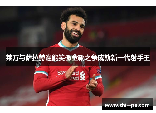 莱万与萨拉赫谁能笑傲金靴之争成就新一代射手王