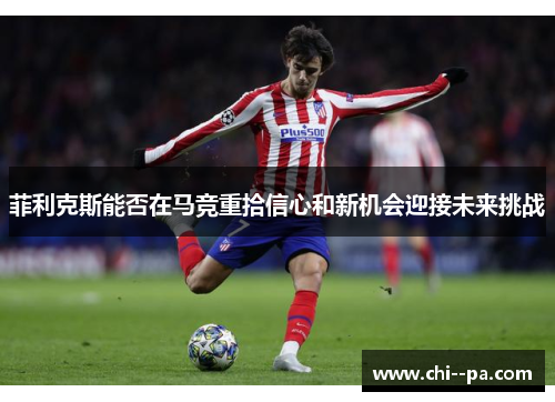 菲利克斯能否在马竞重拾信心和新机会迎接未来挑战