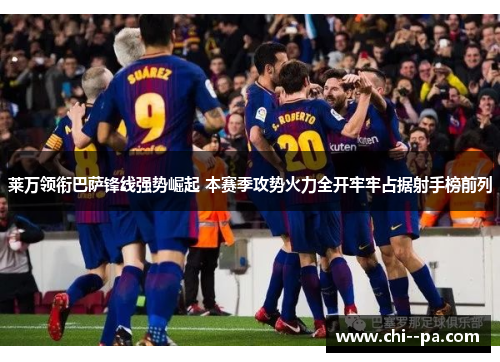 莱万领衔巴萨锋线强势崛起 本赛季攻势火力全开牢牢占据射手榜前列