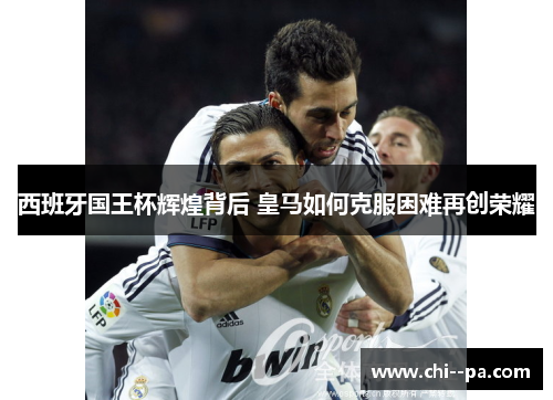 西班牙国王杯辉煌背后 皇马如何克服困难再创荣耀