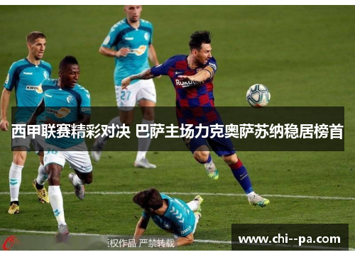 西甲联赛精彩对决 巴萨主场力克奥萨苏纳稳居榜首