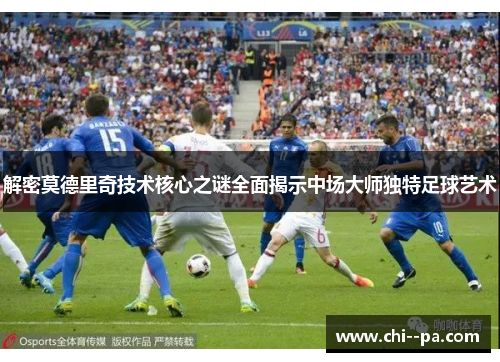 解密莫德里奇技术核心之谜全面揭示中场大师独特足球艺术
