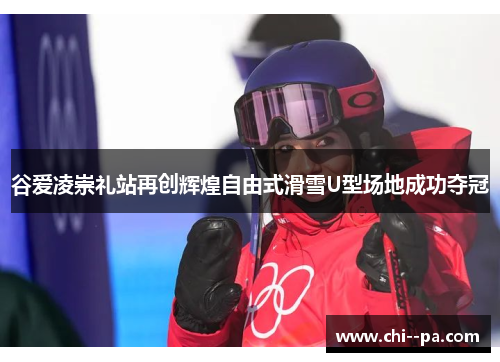 谷爱凌崇礼站再创辉煌自由式滑雪U型场地成功夺冠