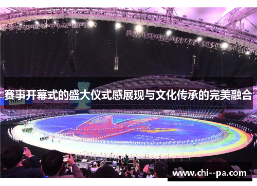 赛事开幕式的盛大仪式感展现与文化传承的完美融合