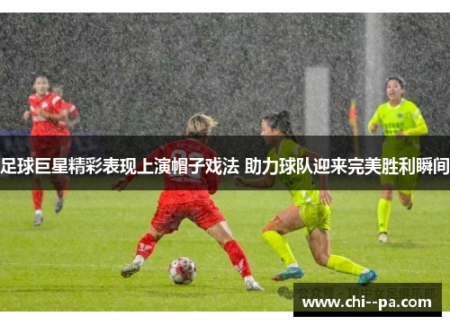 足球巨星精彩表现上演帽子戏法 助力球队迎来完美胜利瞬间 足球巨星精彩表现上演帽子戏法 助力球队迎来完美胜利瞬间