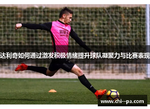 达利奇如何通过激发积极情绪提升球队凝聚力与比赛表现