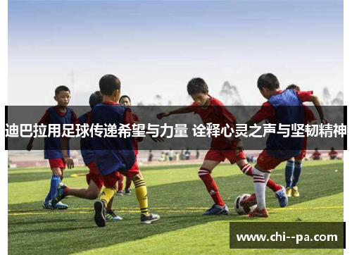 迪巴拉用足球传递希望与力量 诠释心灵之声与坚韧精神