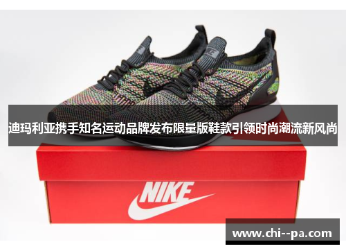 迪玛利亚携手知名运动品牌发布限量版鞋款引领时尚潮流新风尚 迪玛利亚携手知名运动品牌发布限量版鞋款引领时尚潮流新风尚