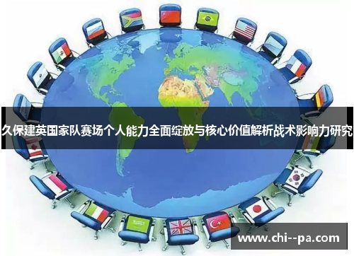 久保建英国家队赛场个人能力全面绽放与核心价值解析战术影响力研究 久保建英国家队赛场个人能力全面绽放与核心价值解析战术影响力研究