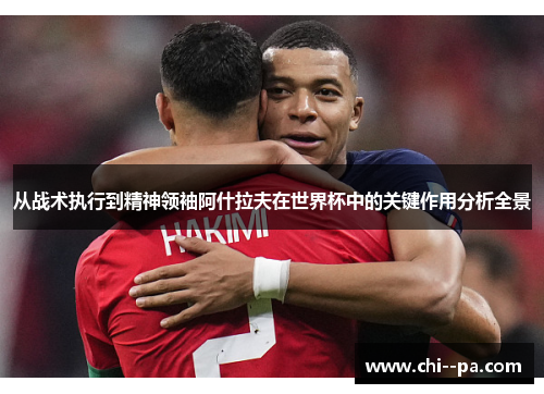 从战术执行到精神领袖阿什拉夫在世界杯中的关键作用分析全景 从战术执行到精神领袖阿什拉夫在世界杯中的关键作用分析全景