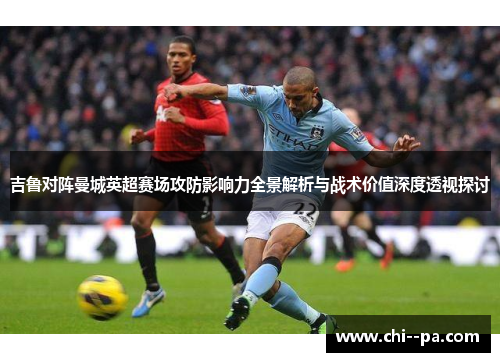吉鲁对阵曼城英超赛场攻防影响力全景解析与战术价值深度透视探讨