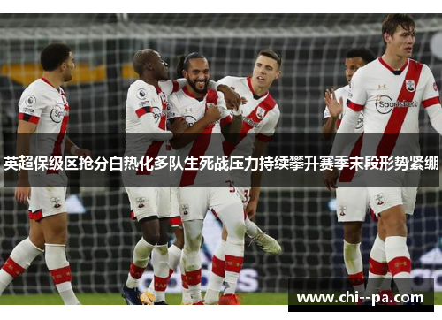 英超保级区抢分白热化多队生死战压力持续攀升赛季末段形势紧绷 英超保级区抢分白热化多队生死战压力持续攀升赛季末段形势紧绷