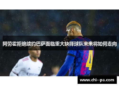 阿劳霍拒绝续约巴萨面临重大抉择球队未来将如何走向