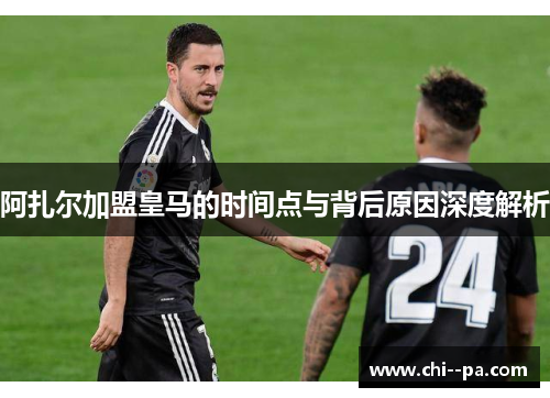 阿扎尔加盟皇马的时间点与背后原因深度解析