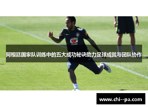 阿根廷国家队训练中的五大成功秘诀助力足球成就与团队协作