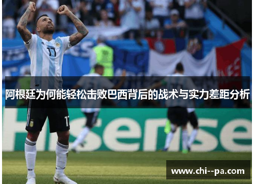 阿根廷为何能轻松击败巴西背后的战术与实力差距分析