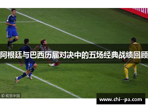 阿根廷与巴西历届对决中的五场经典战绩回顾