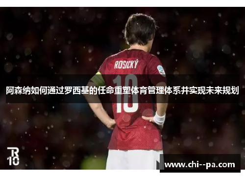 阿森纳如何通过罗西基的任命重塑体育管理体系并实现未来规划