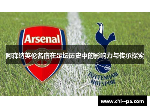 阿森纳英伦名宿在足坛历史中的影响力与传承探索