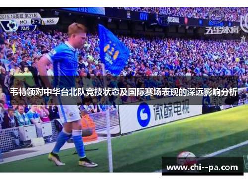 韦特领对中华台北队竞技状态及国际赛场表现的深远影响分析