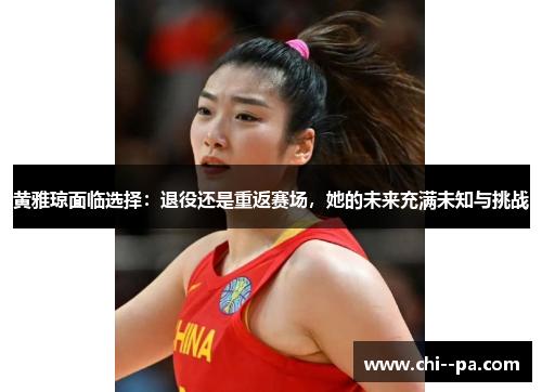 黄雅琼面临选择:退役还是重返赛场,她的未来充满未知与挑战 黄雅琼面临选择:退役还是重返赛场,她的未来充满未知与挑战