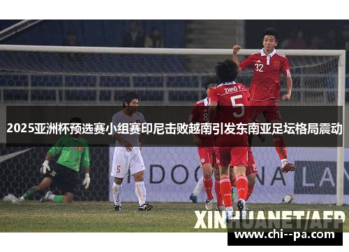 2025亚洲杯预选赛小组赛印尼击败越南引发东南亚足坛格局震动