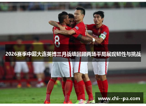 2026赛季中超大连英博三月战绩回顾两场平局展现韧性与挑战