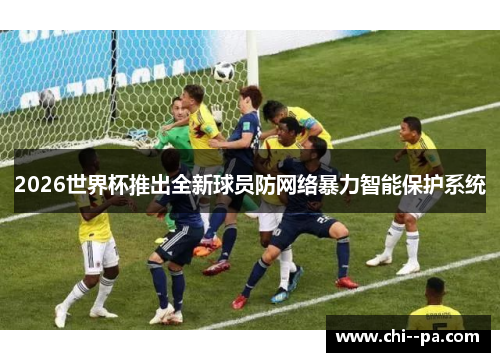 2026世界杯推出全新球员防网络暴力智能保护系统 2026世界杯推出全新球员防网络暴力智能保护系统