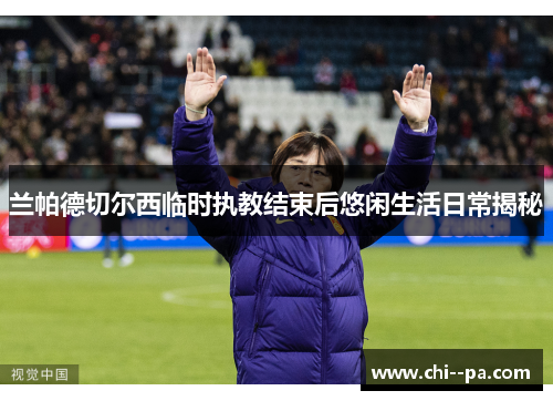 兰帕德切尔西临时执教结束后悠闲生活日常揭秘