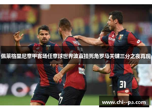 佩莱格里尼意甲客场任意球世界波直挂死角罗马关键三分之夜再现