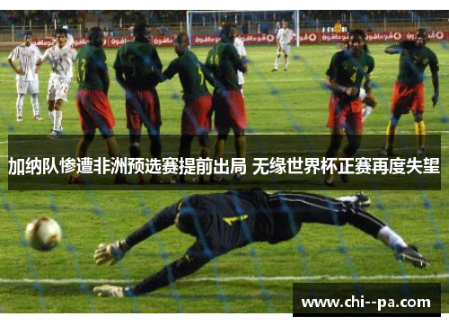 加纳队惨遭非洲预选赛提前出局 无缘世界杯正赛再度失望
