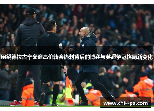 围绕德拉古辛冬窗高价转会热刺背后的博弈与英超争冠格局新变化