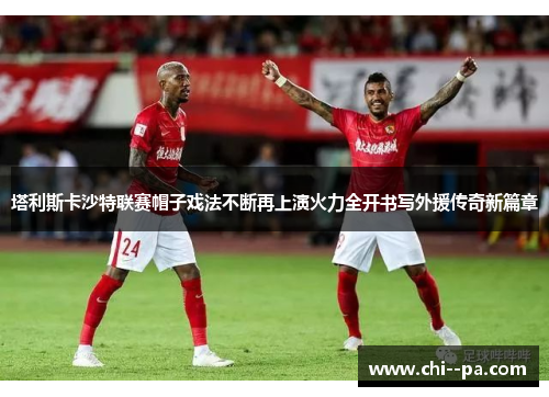 塔利斯卡沙特联赛帽子戏法不断再上演火力全开书写外援传奇新篇章