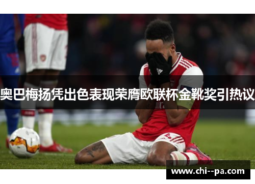 奥巴梅扬凭出色表现荣膺欧联杯金靴奖引热议