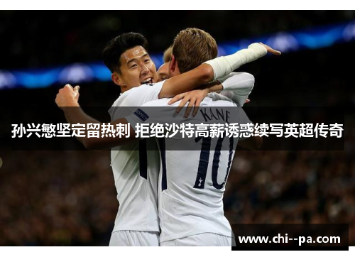 孙兴慜坚定留热刺 拒绝沙特高薪诱惑续写英超传奇