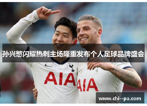 孙兴慜闪耀热刺主场隆重发布个人足球品牌盛会