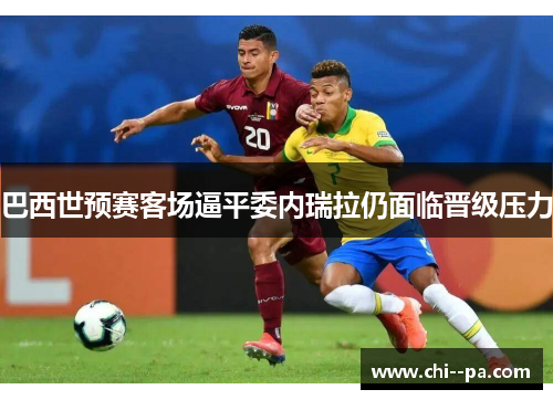 巴西世预赛客场逼平委内瑞拉仍面临晋级压力 巴西世预赛客场逼平委内瑞拉仍面临晋级压力
