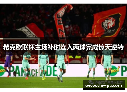 希克欧联杯主场补时连入两球完成惊天逆转