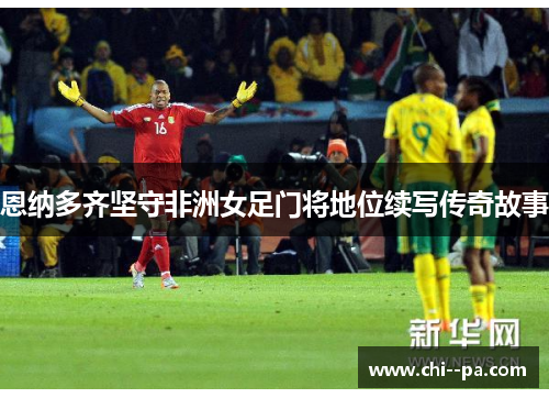 恩纳多齐坚守非洲女足门将地位续写传奇故事