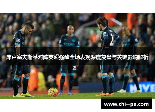 库卢塞夫斯基对阵英超强敌全场表现深度复盘与关键影响解析 库卢塞夫斯基对阵英超强敌全场表现深度复盘与关键影响解析