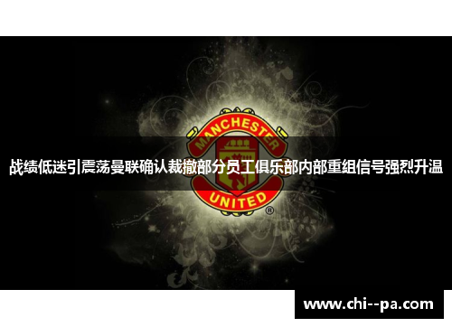 战绩低迷引震荡曼联确认裁撤部分员工俱乐部内部重组信号强烈升温 战绩低迷引震荡曼联确认裁撤部分员工俱乐部内部重组信号强烈升温