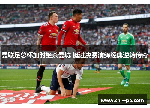 曼联足总杯加时绝杀曼城 挺进决赛演绎经典逆转传奇 曼联足总杯加时绝杀曼城 挺进决赛演绎经典逆转传奇