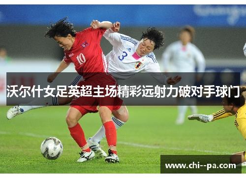 沃尔什女足英超主场精彩远射力破对手球门