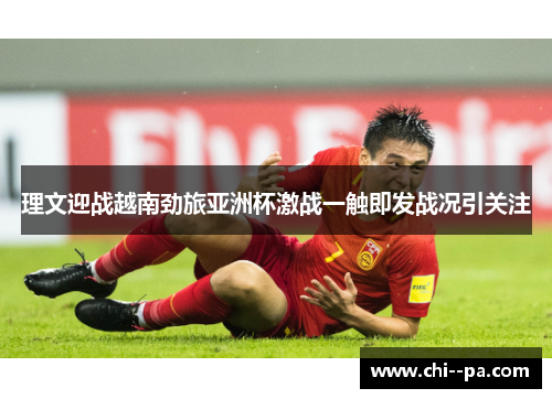 理文迎战越南劲旅亚洲杯激战一触即发战况引关注 理文迎战越南劲旅亚洲杯激战一触即发战况引关注