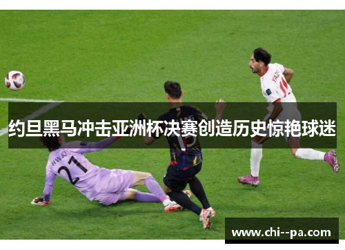 约旦黑马冲击亚洲杯决赛创造历史惊艳球迷