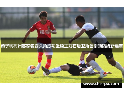茹子楠梅州客家崭露头角成功坐稳主力右后卫角色引领防线新篇章