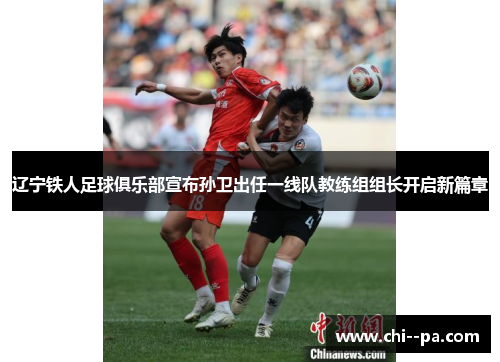 辽宁铁人足球俱乐部宣布孙卫出任一线队教练组组长开启新篇章