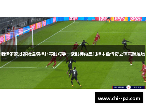 诺伊尔欧冠客场连续神扑零封对手一战封神再显门神本色传奇之夜震撼足坛